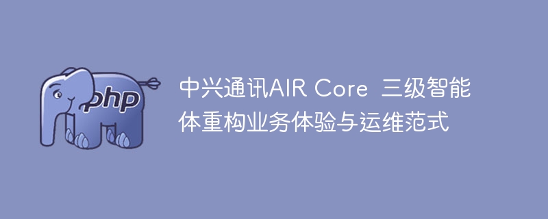 中兴通讯AIR Core 三级智能体重构业务体验与运维范式