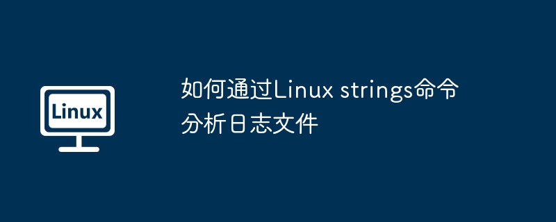 如何通过Linux strings命令分析日志文件