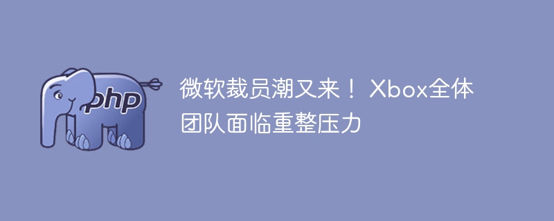 微软裁员潮升级，Xbox团队大变动