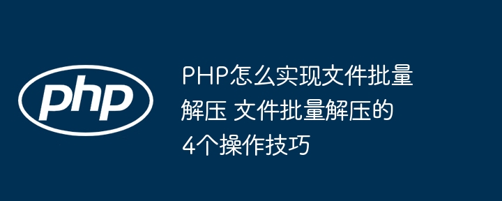 PHP批量解压文件方法详解