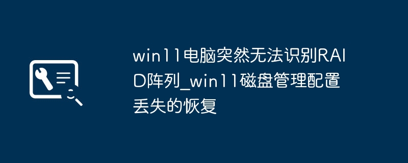 win11电脑突然无法识别RAID阵列_win11磁盘管理配置丢失的恢复