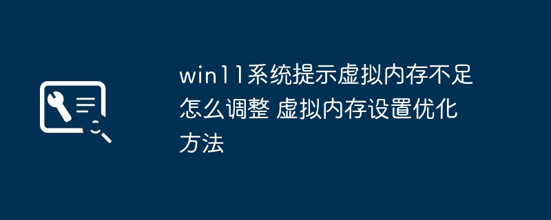 win11系统提示虚拟内存不足怎么调整 虚拟内存设置优化方法