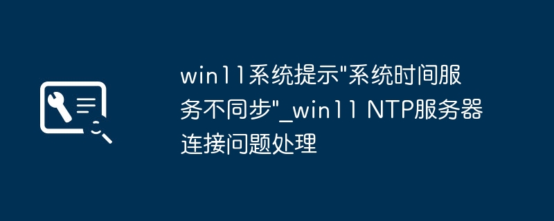 Win11时间不同步解决方法及NTP故障处理