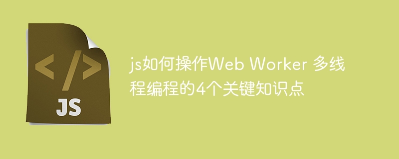 js如何操作Web Worker 多线程编程的4个关键知识点