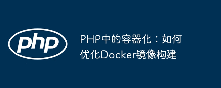PHP中的容器化：如何优化Docker镜像构建
