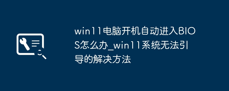 win11电脑开机自动进入BIOS怎么办_win11系统无法引导的解决方法