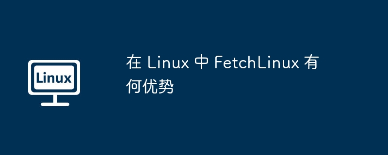 在 Linux 中 FetchLinux 有何优势