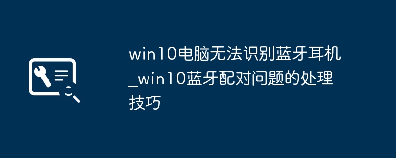 win10电脑无法识别蓝牙耳机_win10蓝牙配对问题的处理技巧