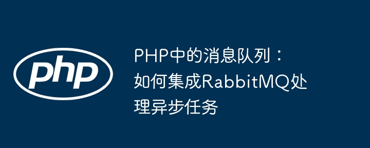 PHP中的消息队列:如何集成RabbitMQ处理异步任务