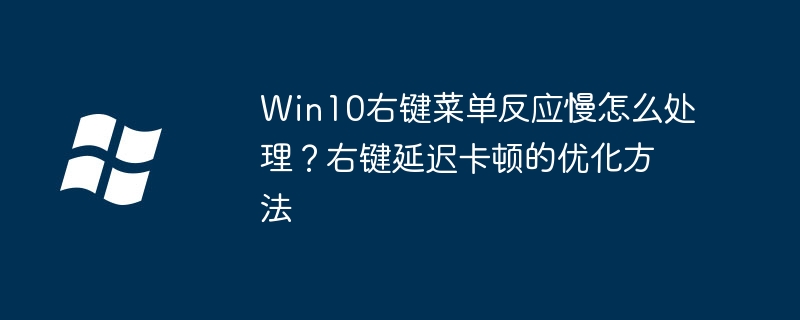 Win10右键菜单反应慢怎么处理?右键延迟卡顿的优化方法