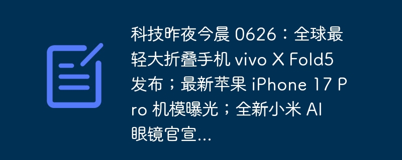 科技昨夜今晨 0626:全球最轻大折叠手机 vivo X Fold5 发布;最新苹果 iPhone 17 Pro 机模曝光;全新小米 AI 眼镜官宣...