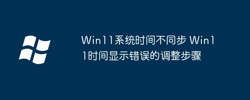 Win11时间不同步怎么调？教你解决方法