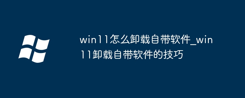 win11怎么卸载自带软件_win11卸载自带软件的技巧
