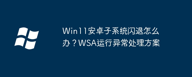 Win11安卓子系统闪退怎么办？WSA运行异常处理方案