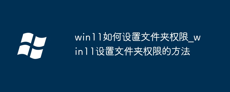 win11如何设置文件夹权限_win11设置文件夹权限的方法