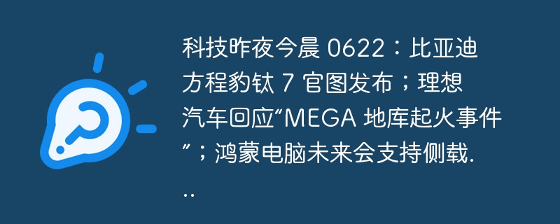 科技昨夜今晨 0622：比亚迪方程豹钛 7 官图发布；理想汽车回应“MEGA 地库起火事件”；鸿蒙电脑未来会支持侧载...