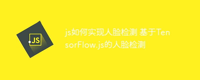 js如何实现人脸检测 基于TensorFlow.js的人脸检测