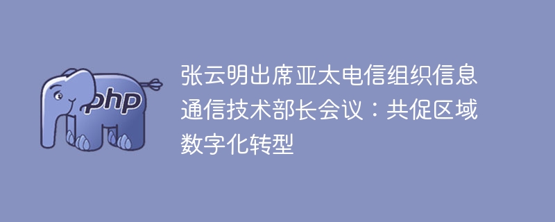 张云明出席亚太电信组织信息通信技术部长会议:共促区域数字化转型