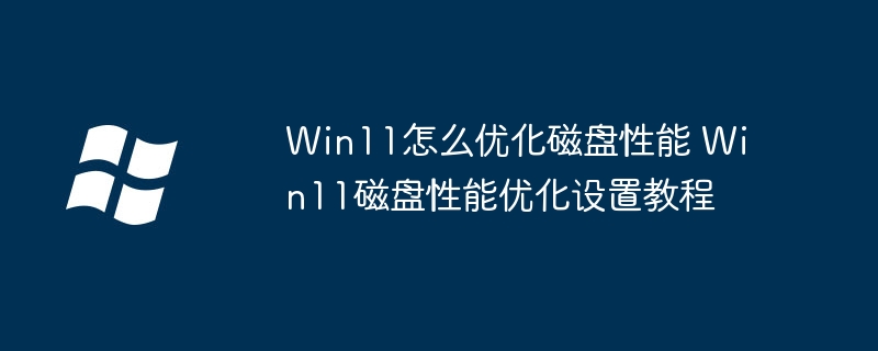 Win11怎么优化磁盘性能 Win11磁盘性能优化设置教程