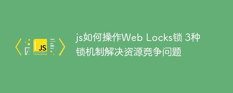 js如何操作Web Locks锁 3种锁机制解决资源竞争问题