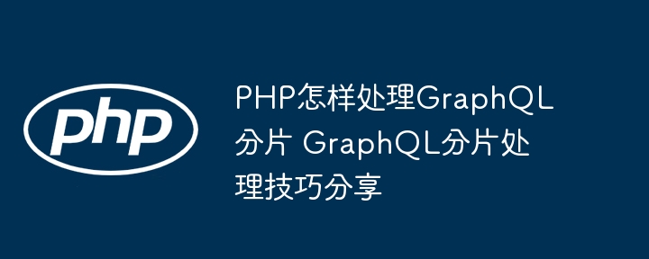 PHP怎样处理GraphQL分片 GraphQL分片处理技巧分享