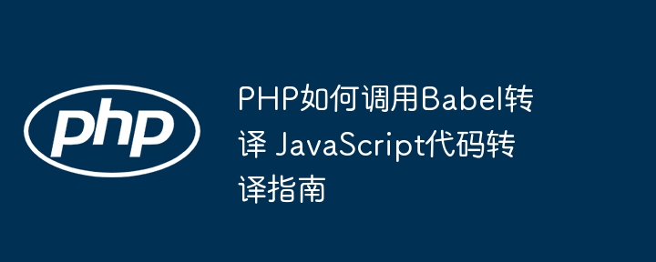 PHP如何调用Babel转译 JavaScript代码转译指南