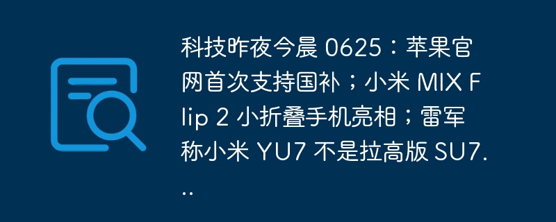 科技昨夜今晨 0625：苹果官网首次支持国补；小米 MIX Flip 2 小折叠手机亮相；雷军称小米 YU7 不是拉高版 SU7...