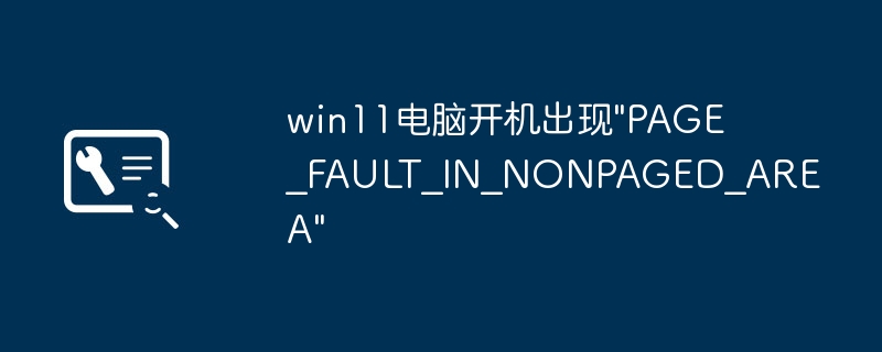 Win11开机报错PAGE_FAULT_IN_NONPAGED_AREA解决方法