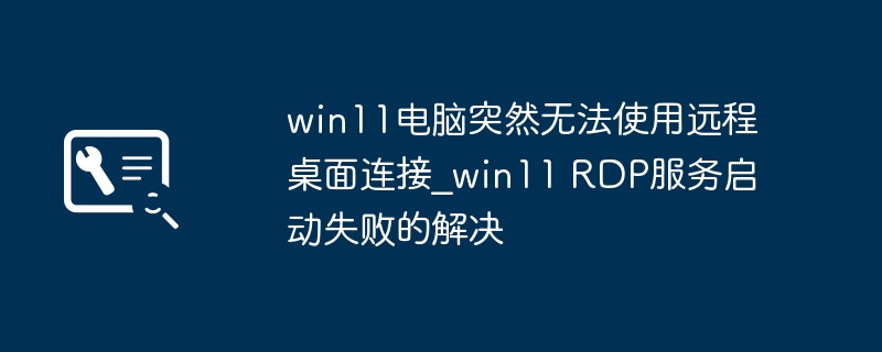 win11电脑突然无法使用远程桌面连接_win11 RDP服务启动失败的解决