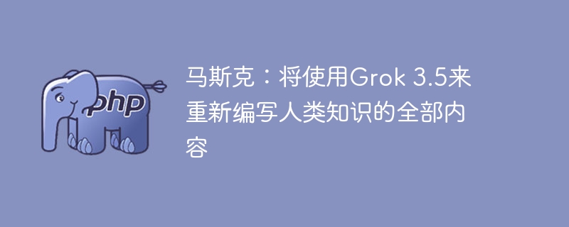 马斯克：将使用Grok 3.5来重新编写人类知识的全部内容
