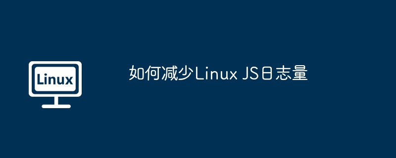 如何减少Linux JS日志量