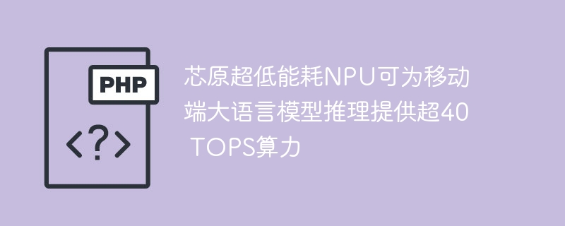 芯原超低能耗NPU可为移动端大语言模型推理提供超40 TOPS算力
