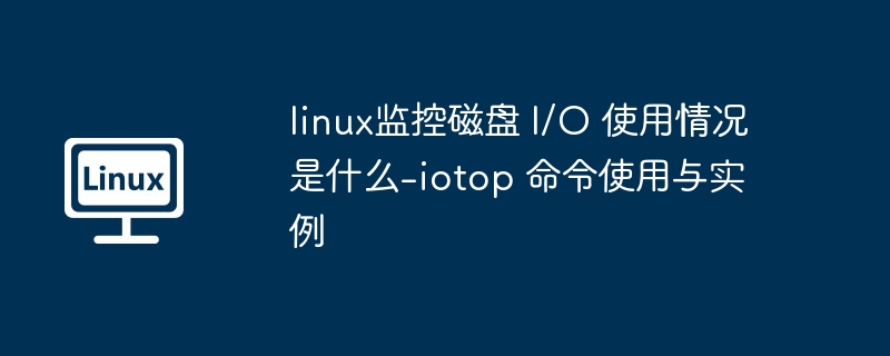 Linux磁盘I/O监控与iotop教程