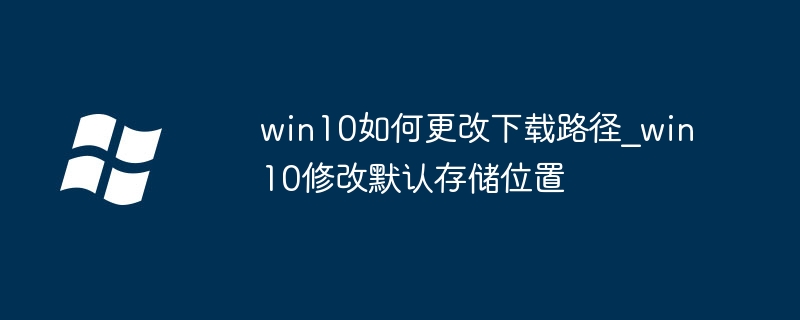 win10如何更改下载路径_win10修改默认存储位置