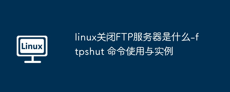 linux关闭FTP服务器是什么-ftpshut 命令使用与实例