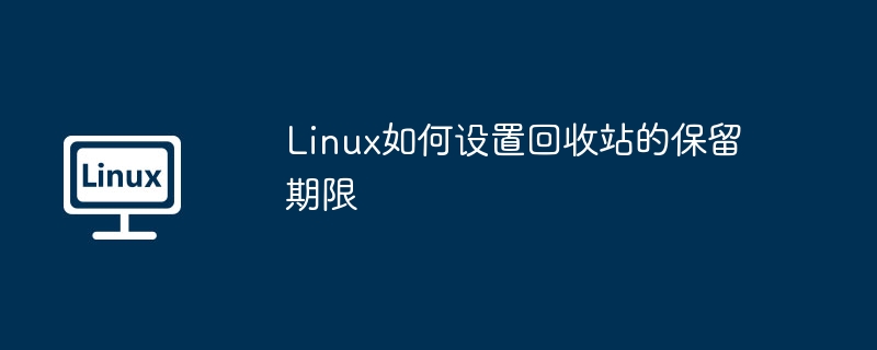 Linux回收站保留时间设置详解
