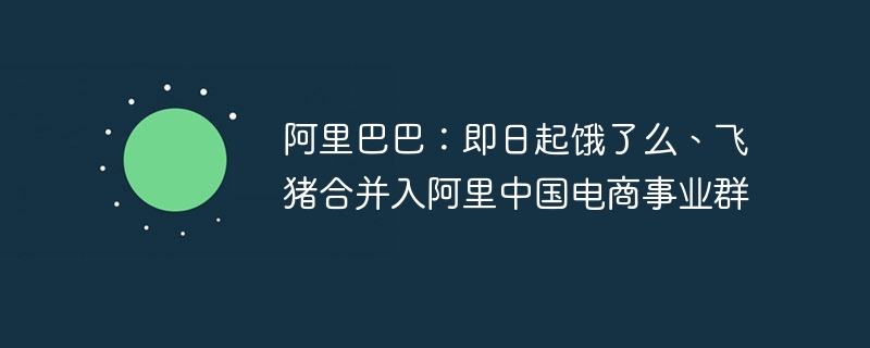阿里巴巴：即日起饿了么、飞猪合并入阿里中国电商事业群