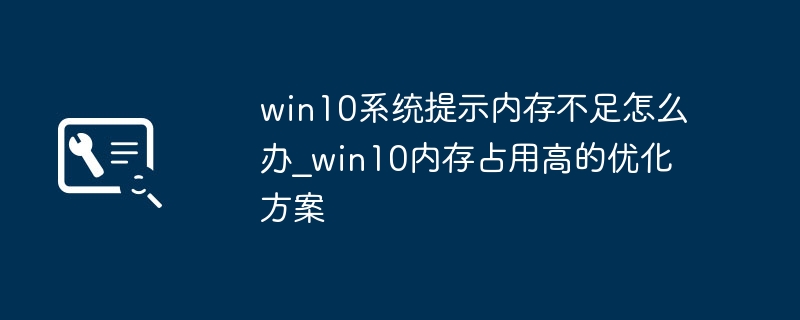 Win10内存不足怎么解决？优化技巧分享