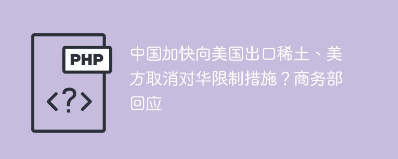 中国加快向美国出口稀土、美方取消对华限制措施?商务部回应