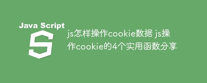 js怎样操作cookie数据 js操作cookie的4个实用函数分享