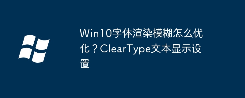 Win10字体渲染模糊怎么优化?ClearType文本显示设置