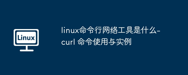 linux命令行网络工具是什么-curl 命令使用与实例