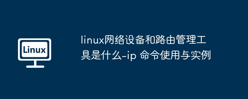 linux网络设备和路由管理工具是什么-ip 命令使用与实例