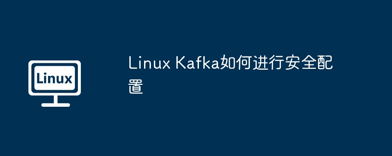 Linux Kafka如何进行安全配置