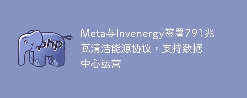 Meta携手Invenergy签署791兆瓦清洁能源协议