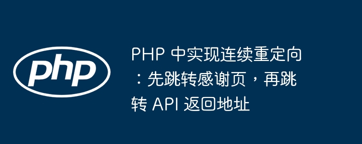 PHP 中实现连续重定向:先跳转感谢页,再跳转 API 返回地址