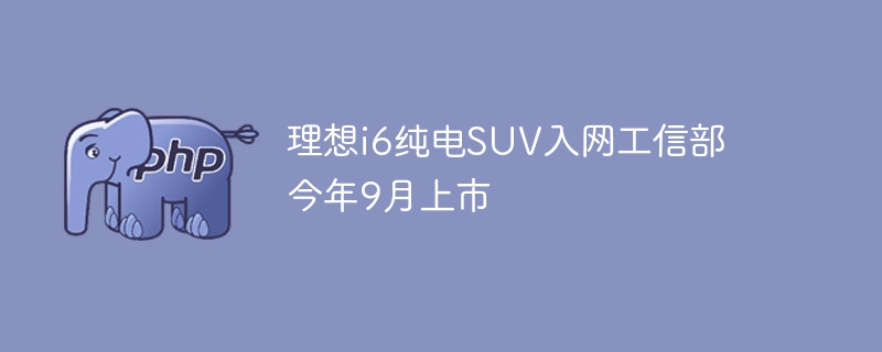 理想i6纯电SUV入网工信部 今年9月上市