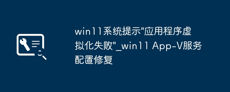 Win11应用虚拟化失败解决方法