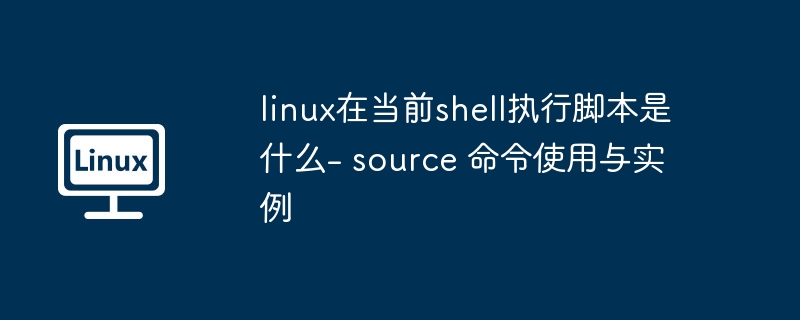 linux在当前shell执行脚本是什么- source 命令使用与实例