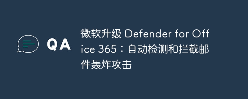 微软升级DefenderforOffice365：拦截邮件轰炸新功能